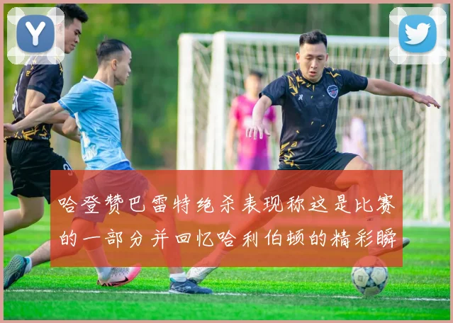 哈登赞巴雷特绝杀表现称这是比赛的一部分并回忆哈利伯顿的精彩瞬间