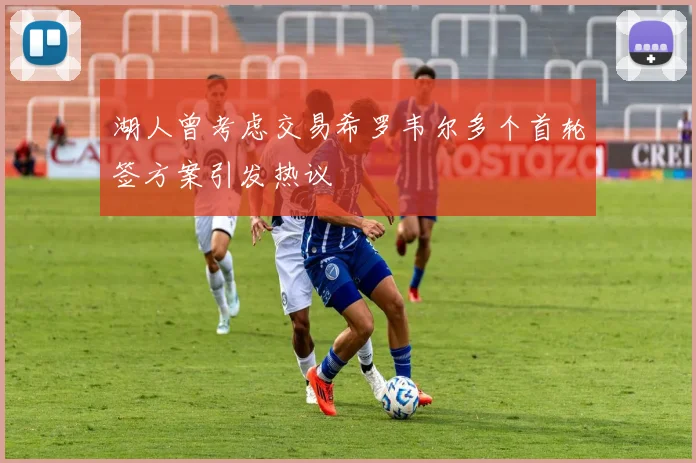 湖人曾考虑交易希罗韦尔多个首轮签方案引发热议