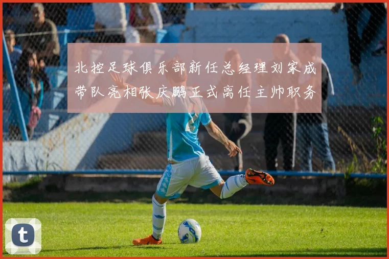 北控足球俱乐部新任总经理刘家成带队亮相张庆鹏正式离任主帅职务