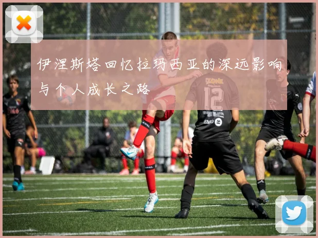 伊涅斯塔回忆拉玛西亚的深远影响与个人成长之路