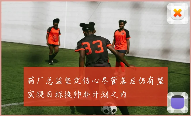 药厂总监坚定信心尽管落后仍有望实现目标换帅非计划之内
