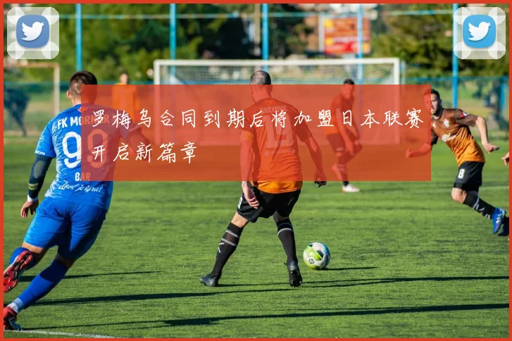 罗梅乌合同到期后将加盟日本联赛开启新篇章