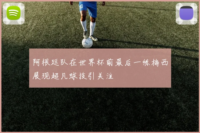 阿根廷队在世界杯前最后一练梅西展现超凡球技引关注