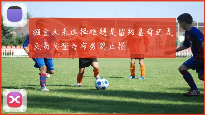 掘金未来选择难题是留约基奇还是交易戈登与布劳恩止损