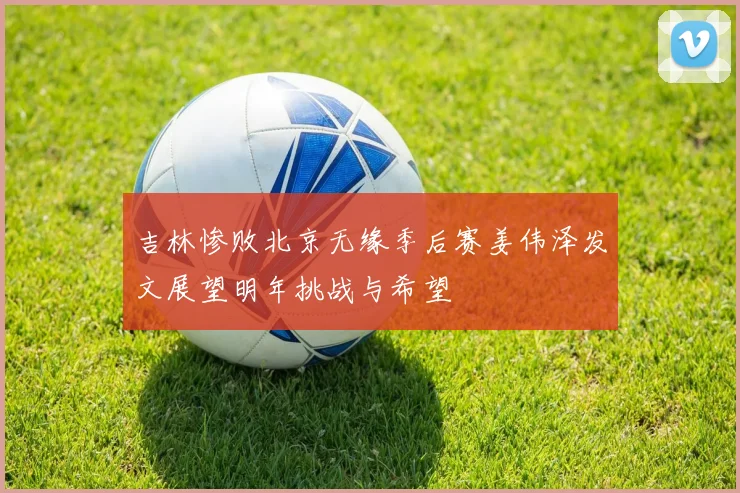 吉林惨败北京无缘季后赛姜伟泽发文展望明年挑战与希望