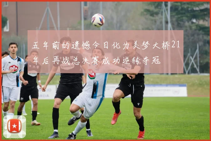 五年前的遗憾今日化为美梦大桥21年后再战总决赛成功逆转夺冠