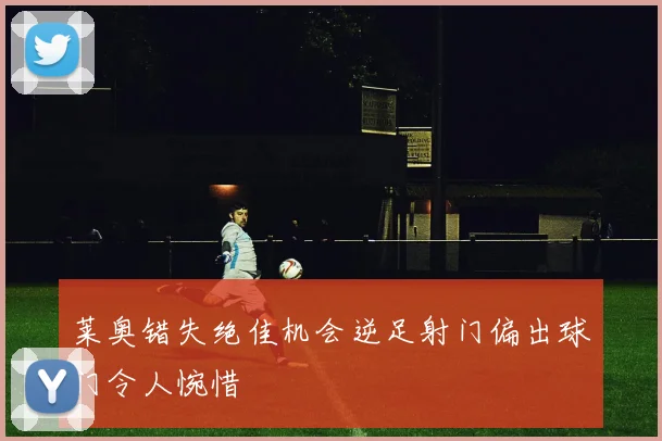 莱奥错失绝佳机会逆足射门偏出球门令人惋惜