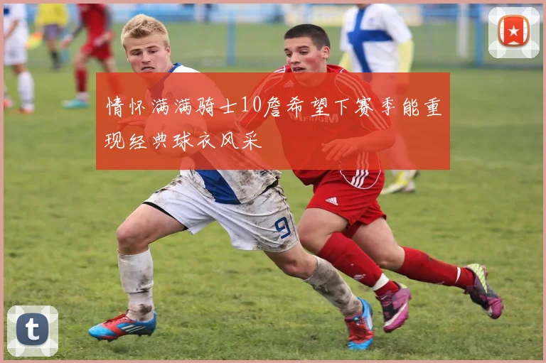 情怀满满骑士10詹希望下赛季能重现经典球衣风采
