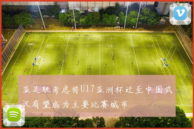 亚足联考虑将U17亚洲杯迁至中国武汉有望成为主要比赛城市