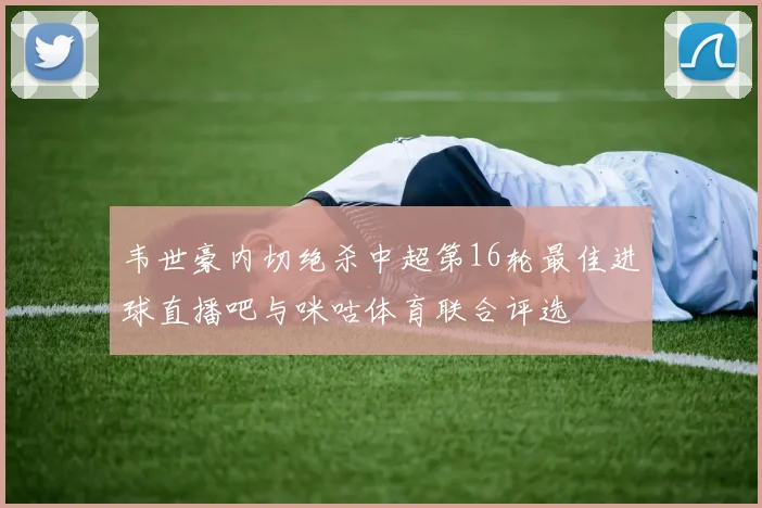 韦世豪内切绝杀中超第16轮最佳进球直播吧与咪咕体育联合评选