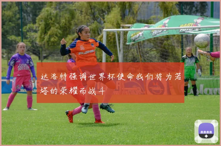达洛特强调世界杯使命我们将为若塔的荣耀而战斗
