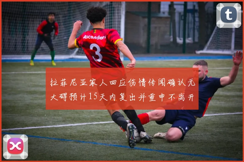 拉菲尼亚家人回应伤情传闻确认无大碍预计15天内复出并重申不离开巴萨