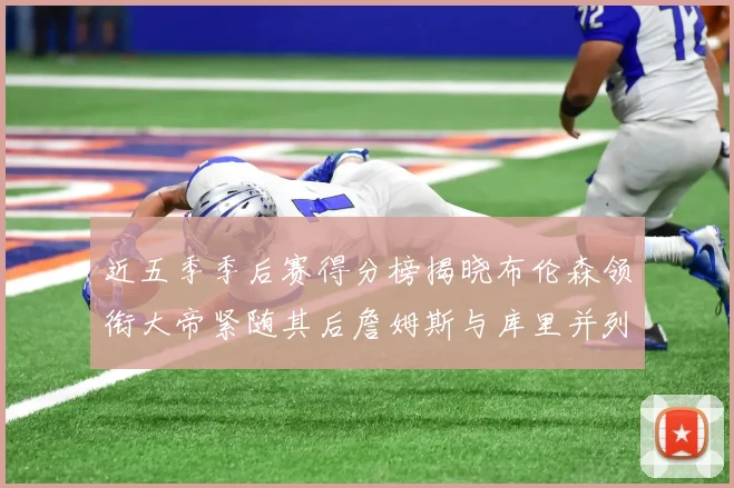 近五季季后赛得分榜揭晓布伦森领衔大帝紧随其后詹姆斯与库里并列第四