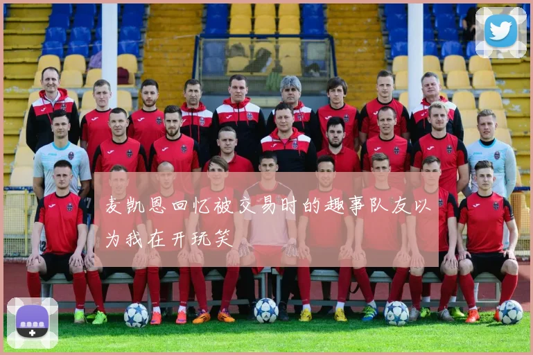 麦凯恩回忆被交易时的趣事队友以为我在开玩笑