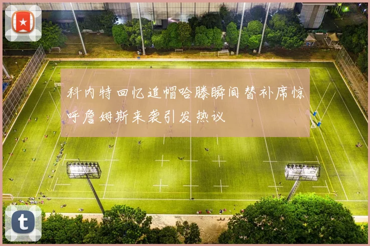 科内特回忆追帽哈滕瞬间替补席惊呼詹姆斯来袭引发热议