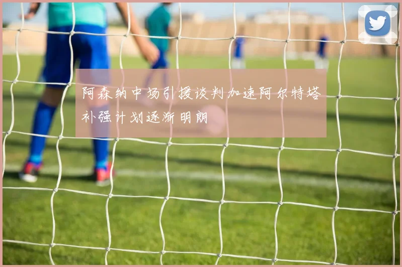 阿森纳中场引援谈判加速阿尔特塔补强计划逐渐明朗