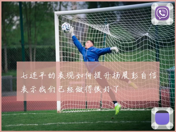 七连平的表现如何提升杨展彭自信表示我们已经做得很好了