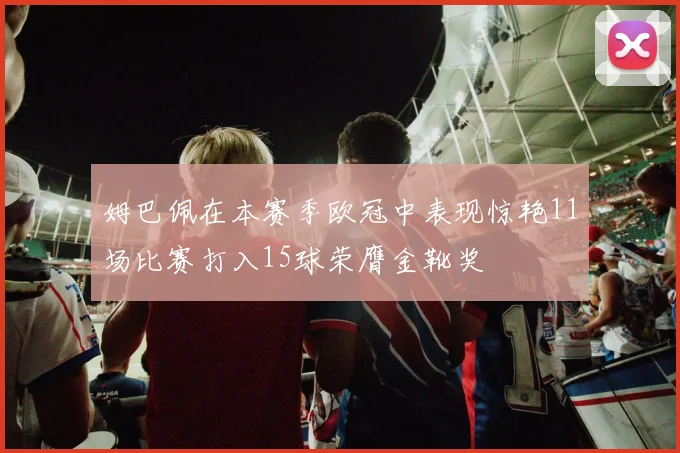 姆巴佩在本赛季欧冠中表现惊艳11场比赛打入15球荣膺金靴奖