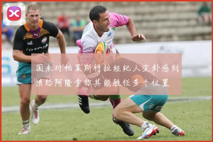 国米对帕莱斯特拉经纪人变卦感到愤怒阿隆索称其能胜任多个位置