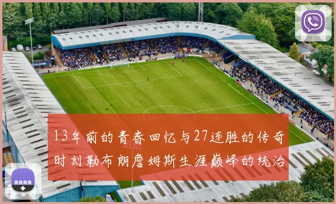 13年前的青春回忆与27连胜的传奇时刻勒布朗詹姆斯生涯巅峰的统治力解析