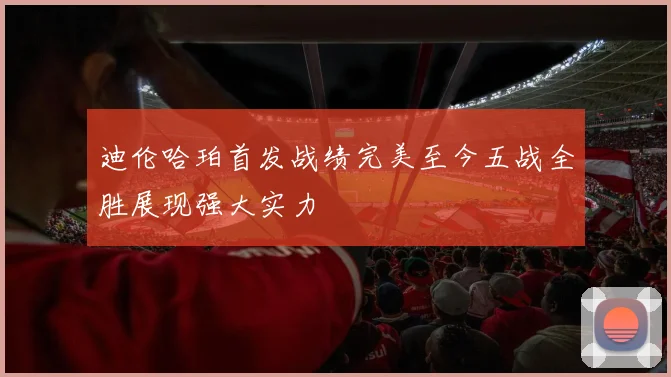 迪伦哈珀首发战绩完美至今五战全胜展现强大实力