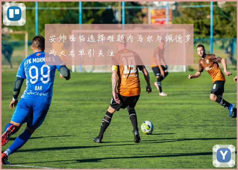 安帅面临选择难题内马尔与佩德罗两大名单引关注
