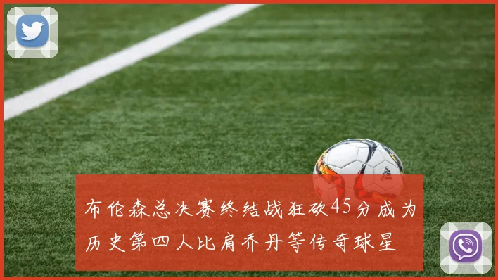 布伦森总决赛终结战狂砍45分成为历史第四人比肩乔丹等传奇球星