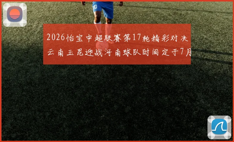 2026怡宝中超联赛第17轮精彩对决云南玉昆迎战河南球队时间定于7月3日晚上20点