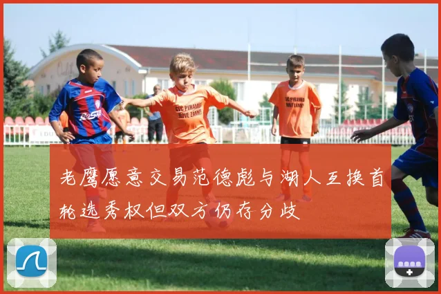 老鹰愿意交易范德彪与湖人互换首轮选秀权但双方仍存分歧