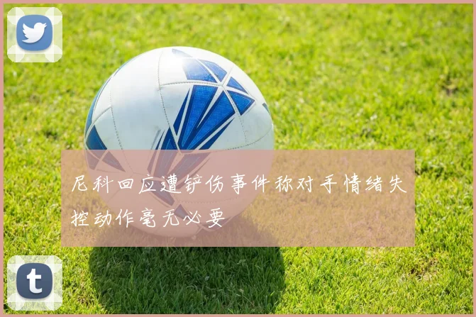 尼科回应遭铲伤事件称对手情绪失控动作毫无必要